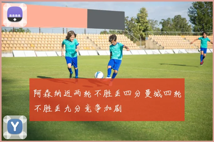 阿森纳近两轮不胜丢四分曼城四轮不胜丢九分竞争加剧