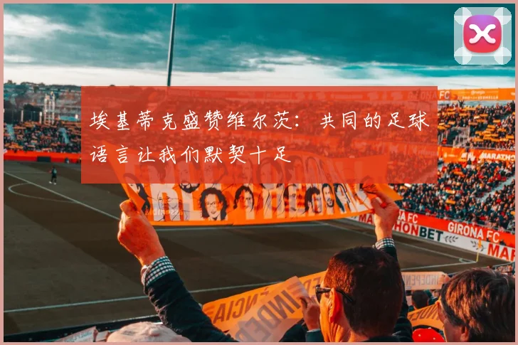 埃基蒂克盛赞维尔茨：共同的足球语言让我们默契十足