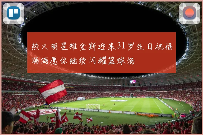 热火明星维金斯迎来31岁生日祝福满满愿你继续闪耀篮球场