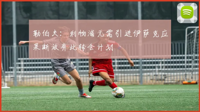 勒伯夫：利物浦无需引进伊萨克应果断放弃此转会计划