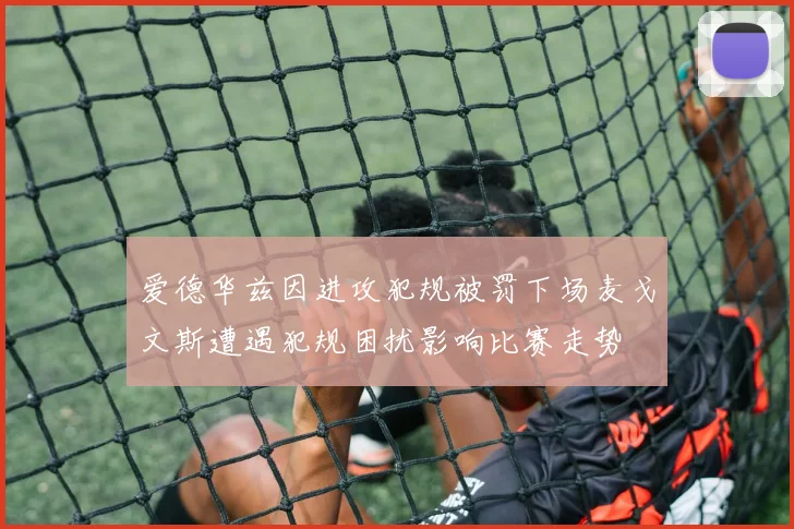 爱德华兹因进攻犯规被罚下场麦戈文斯遭遇犯规困扰影响比赛走势