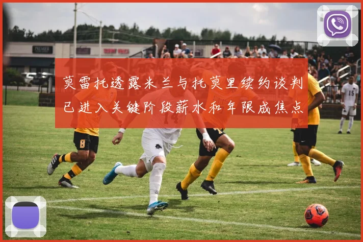莫雷托透露米兰与托莫里续约谈判已进入关键阶段薪水和年限成焦点