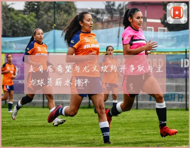 麦肯尼渴望与尤文续约并争取与主力球员薪水持平