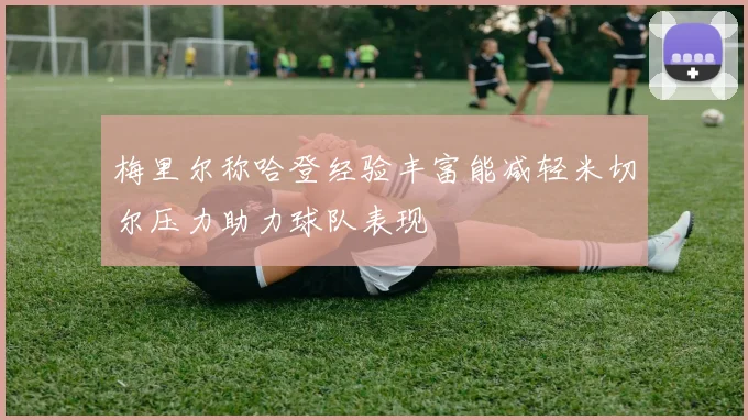 梅里尔称哈登经验丰富能减轻米切尔压力助力球队表现