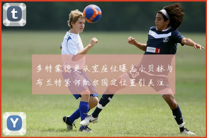 多特蒙德更衣室座位曝光小贝林与布兰特紧邻凯尔固定位置引关注