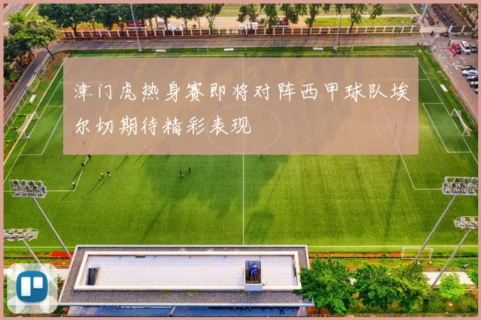 津门虎热身赛即将对阵西甲球队埃尔切期待精彩表现