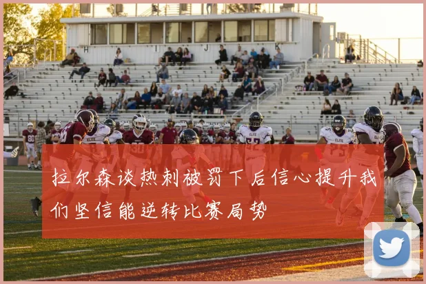拉尔森谈热刺被罚下后信心提升我们坚信能逆转比赛局势