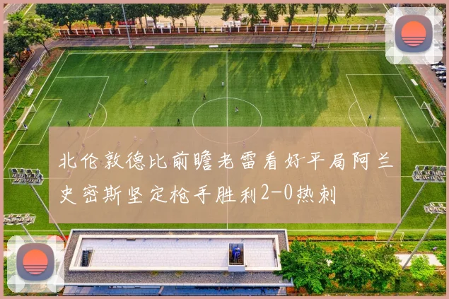 北伦敦德比前瞻老雷看好平局阿兰史密斯坚定枪手胜利2-0热刺