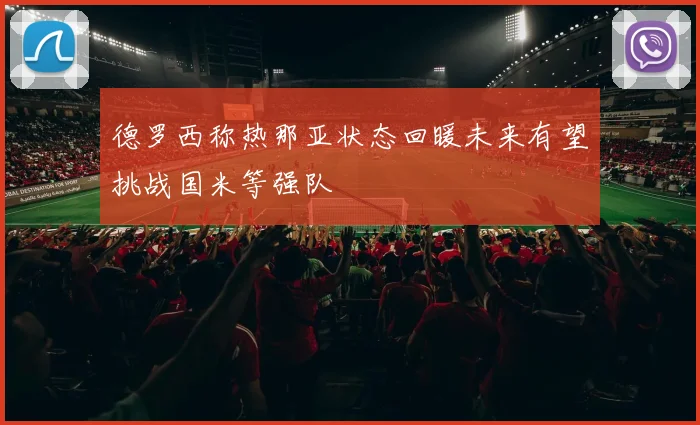 德罗西称热那亚状态回暖未来有望挑战国米等强队
