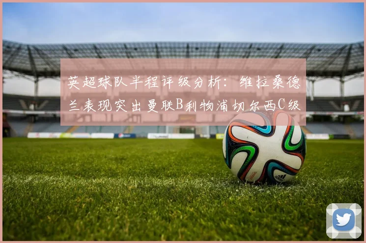 英超球队半程评级分析：维拉桑德兰表现突出曼联B利物浦切尔西C级评定