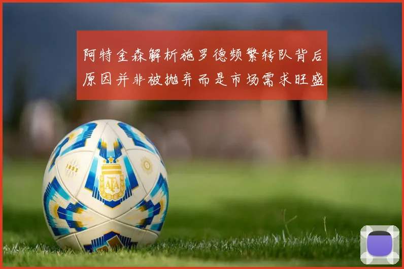 阿特金森解析施罗德频繁转队背后原因并非被抛弃而是市场需求旺盛