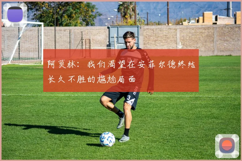 阿莫林：我们渴望在安菲尔德终结长久不胜的尴尬局面