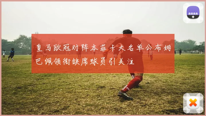 皇马欧冠对阵本菲卡大名单公布姆巴佩领衔缺席球员引关注