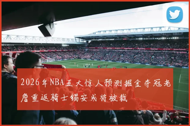 2026年NBA五大惊人预测掘金夺冠老詹重返骑士锡安或将被裁