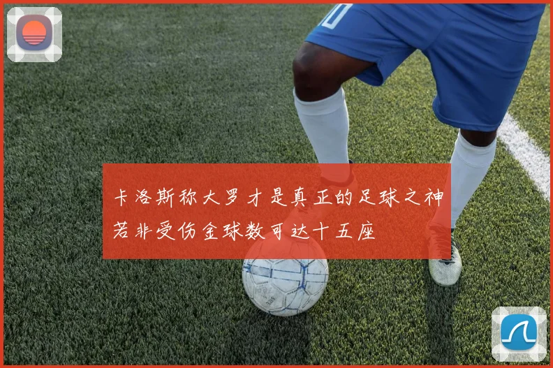 卡洛斯称大罗才是真正的足球之神若非受伤金球数可达十五座