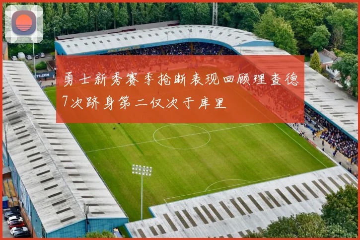 勇士新秀赛季抢断表现回顾理查德7次跻身第二仅次于库里