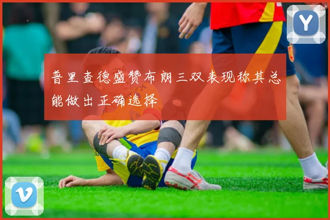 普里查德盛赞布朗三双表现称其总能做出正确选择