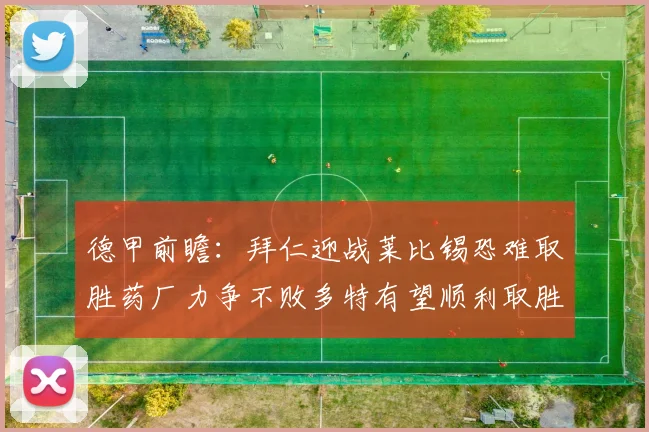 德甲前瞻：拜仁迎战莱比锡恐难取胜药厂力争不败多特有望顺利取胜