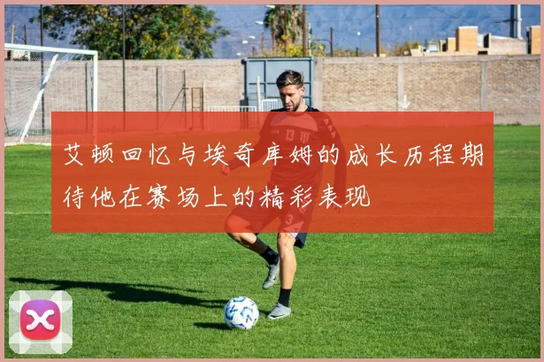 艾顿回忆与埃奇库姆的成长历程期待他在赛场上的精彩表现