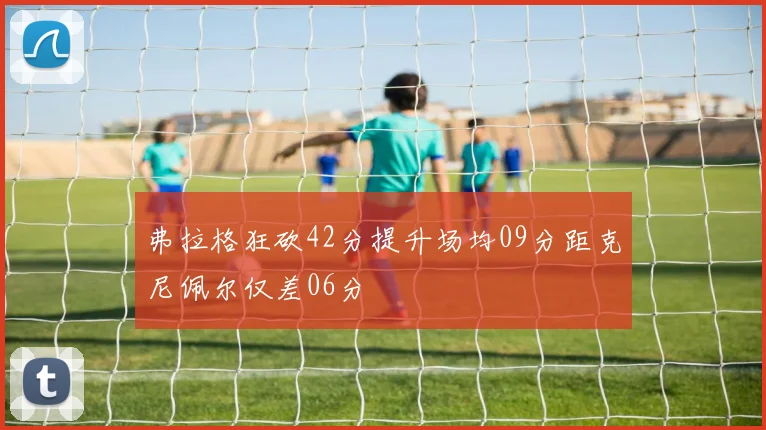 弗拉格狂砍42分提升场均09分距克尼佩尔仅差06分