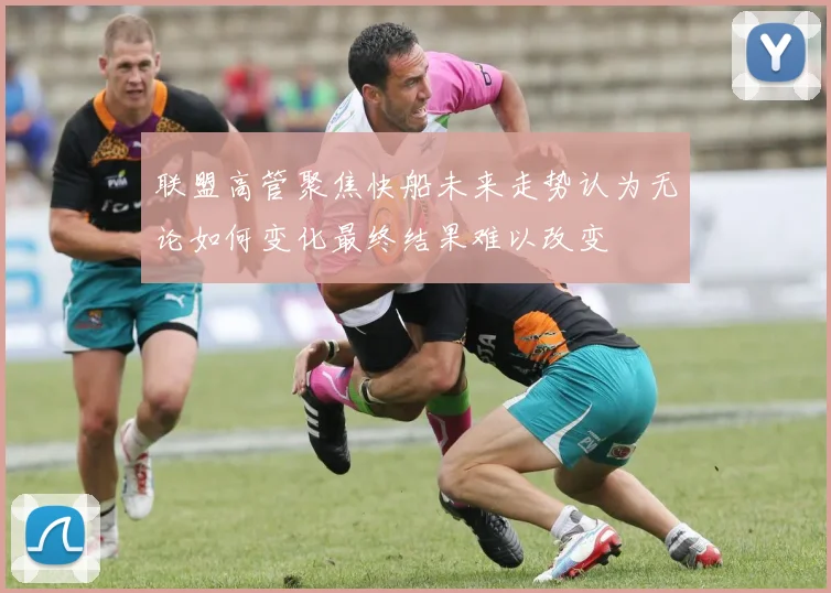 联盟高管聚焦快船未来走势认为无论如何变化最终结果难以改变