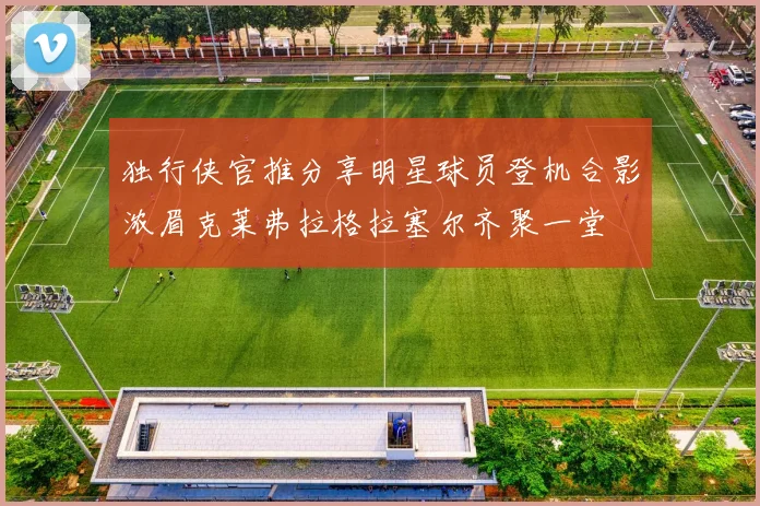 独行侠官推分享明星球员登机合影浓眉克莱弗拉格拉塞尔齐聚一堂