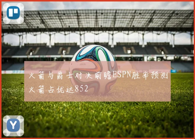 火箭与爵士对决前瞻ESPN胜率预测火箭占优达852