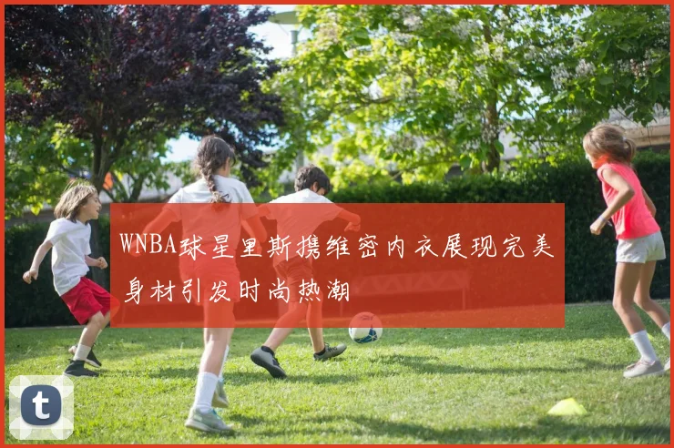 WNBA球星里斯携维密内衣展现完美身材引发时尚热潮
