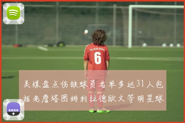 美媒盘点伤缺球员名单多达31人包括老詹塔图姆利拉德欧文等明星球员