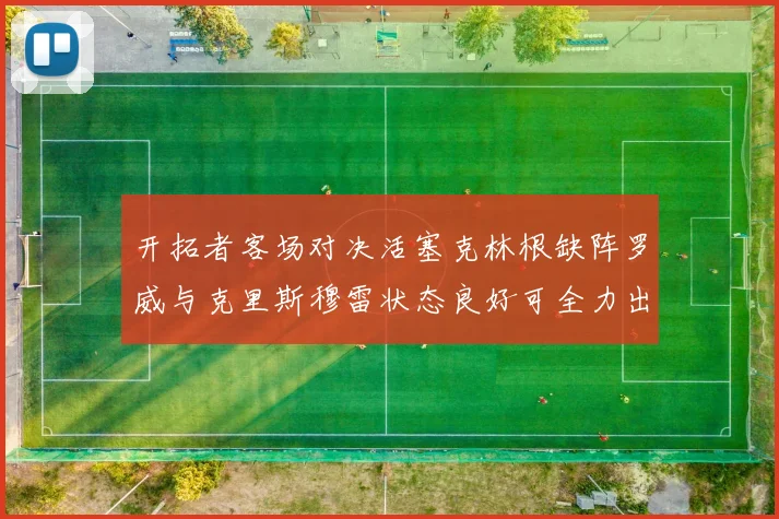 开拓者客场对决活塞克林根缺阵罗威与克里斯穆雷状态良好可全力出战