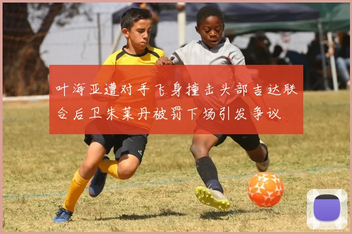 叶海亚遭对手飞身撞击头部吉达联合后卫朱莱丹被罚下场引发争议