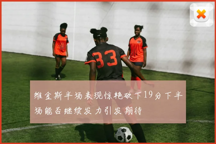 维金斯半场表现惊艳砍下19分下半场能否继续发力引发期待