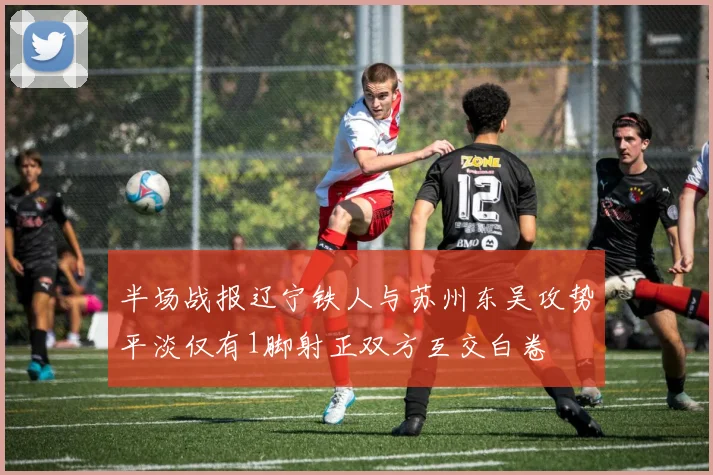 半场战报辽宁铁人与苏州东吴攻势平淡仅有1脚射正双方互交白卷