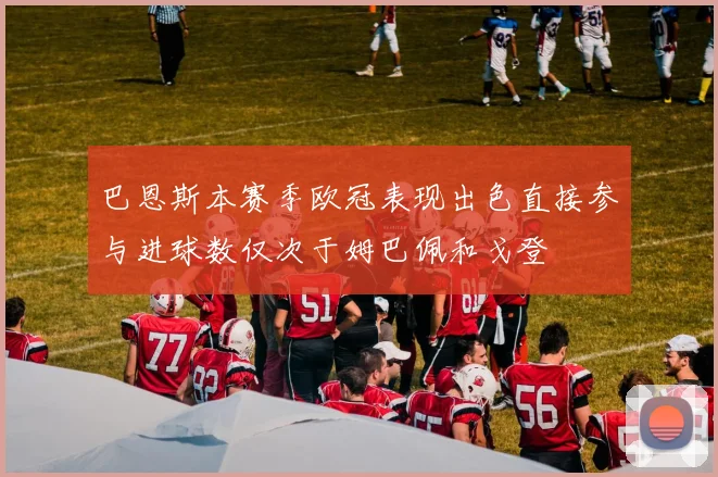 巴恩斯本赛季欧冠表现出色直接参与进球数仅次于姆巴佩和戈登