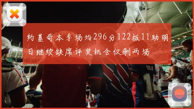 约基奇本季场均296分122板11助明日继续缺席评奖机会仅剩两场