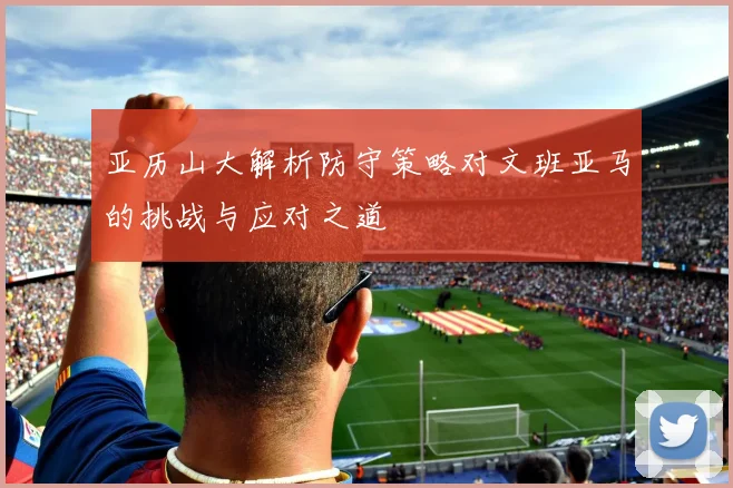 亚历山大解析防守策略对文班亚马的挑战与应对之道