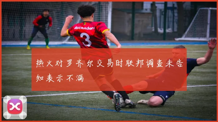 热火对罗齐尔交易时联邦调查未告知表示不满