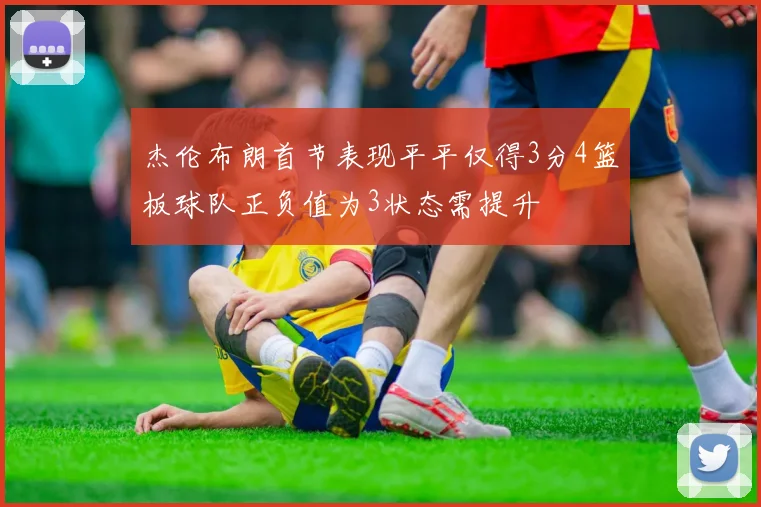 杰伦布朗首节表现平平仅得3分4篮板球队正负值为3状态需提升