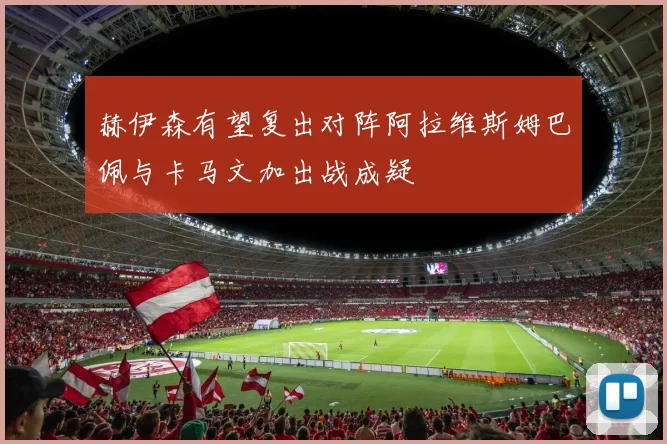 赫伊森有望复出对阵阿拉维斯姆巴佩与卡马文加出战成疑