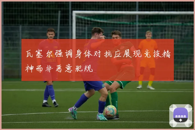 瓦塞尔强调身体对抗应展现竞技精神而非恶意犯规