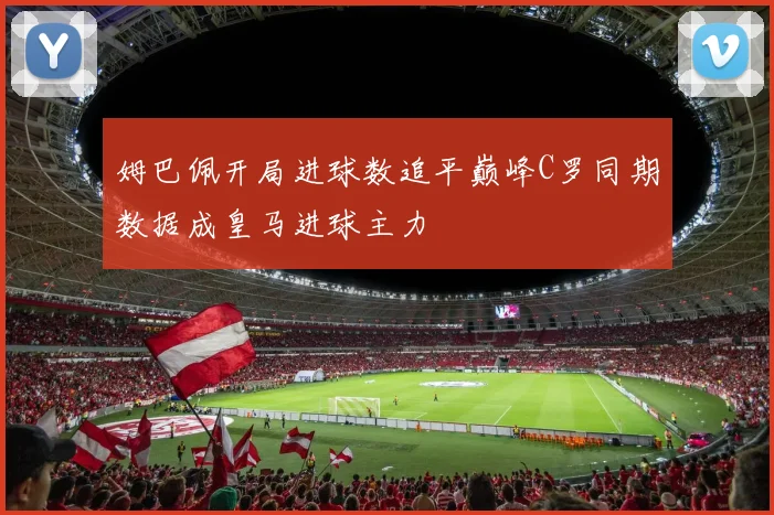 姆巴佩开局进球数追平巅峰C罗同期数据成皇马进球主力