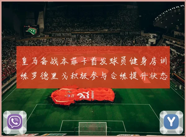 皇马备战本菲卡首发球员健身房训练罗德里戈积极参与合练提升状态