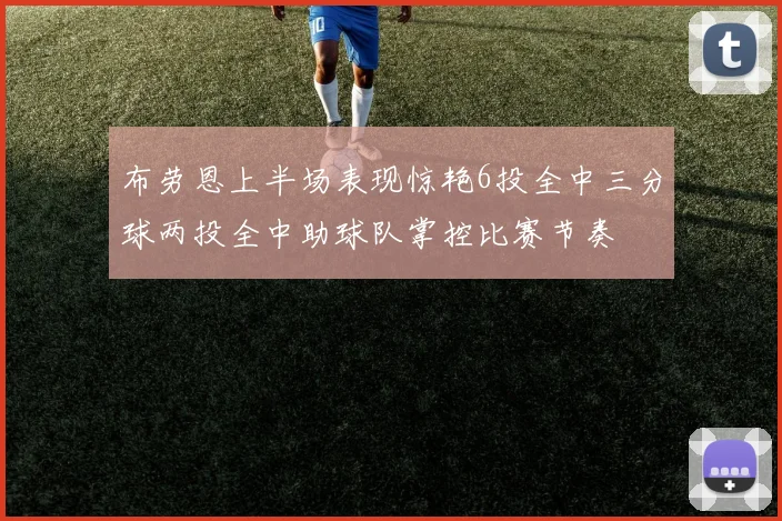 布劳恩上半场表现惊艳6投全中三分球两投全中助球队掌控比赛节奏