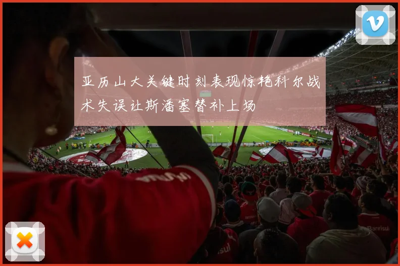 亚历山大关键时刻表现惊艳科尔战术失误让斯潘塞替补上场