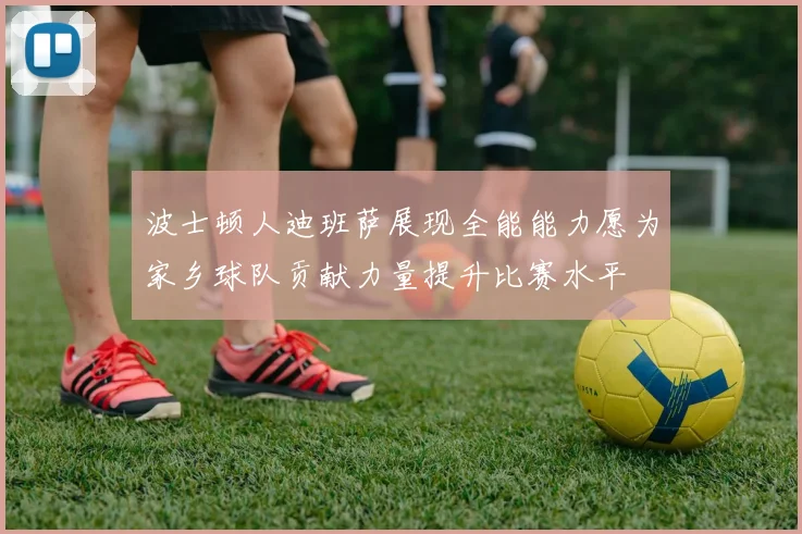 波士顿人迪班萨展现全能能力愿为家乡球队贡献力量提升比赛水平