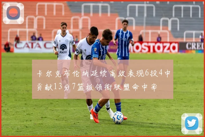 卡尔克布伦纳延续高效表现6投4中贡献13分7篮板领衔联盟命中率