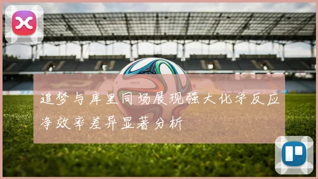 追梦与库里同场展现强大化学反应净效率差异显著分析