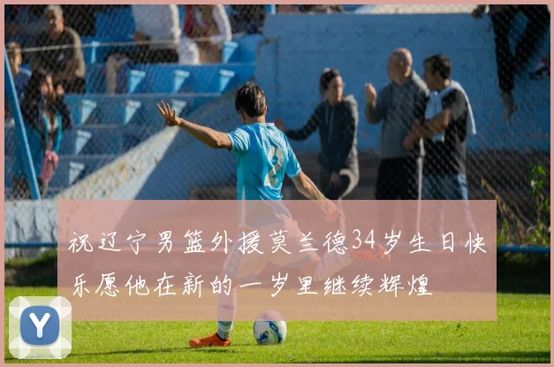 祝辽宁男篮外援莫兰德34岁生日快乐愿他在新的一岁里继续辉煌