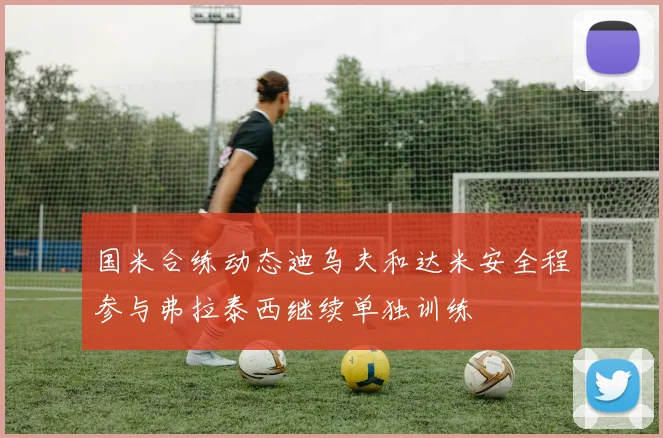 国米合练动态迪乌夫和达米安全程参与弗拉泰西继续单独训练