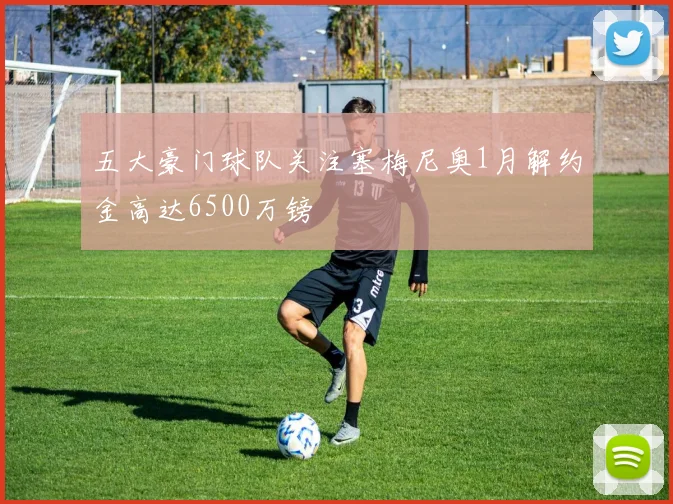 五大豪门球队关注塞梅尼奥1月解约金高达6500万镑